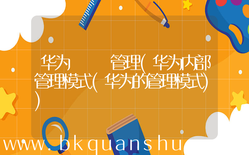 华为   管理(华为内部管理模式(华为的管理模式))